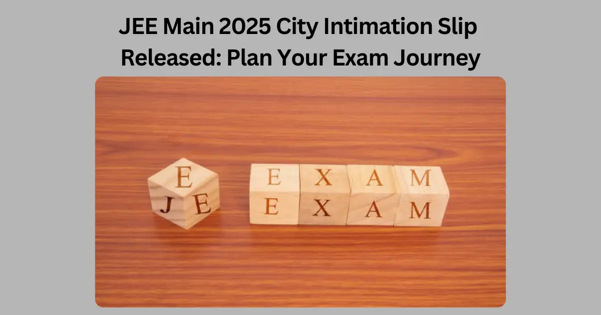 JEE Main 2025 City Intimation Slip Released: Plan Your Exam Journey